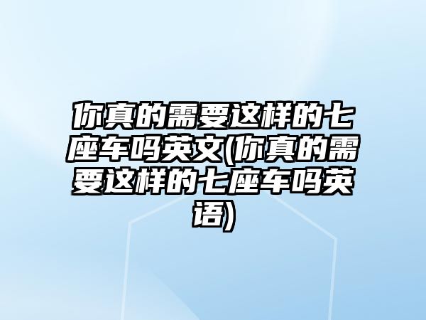 你真的需要這樣的七座車嗎英文(你真的需要這樣的七座車嗎英語)