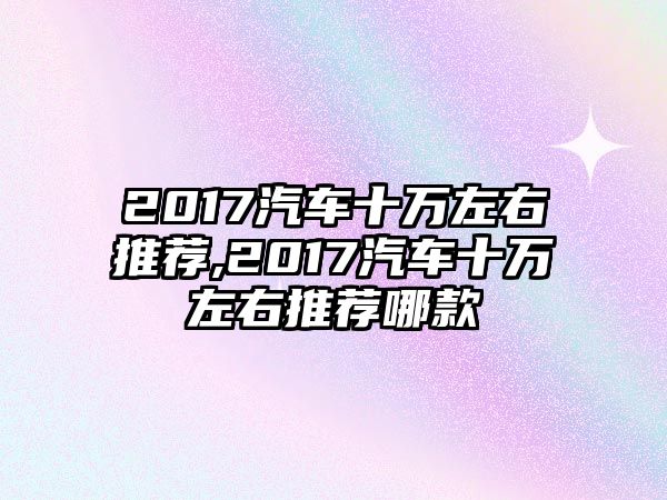 2017汽車十萬左右推薦,2017汽車十萬左右推薦哪款