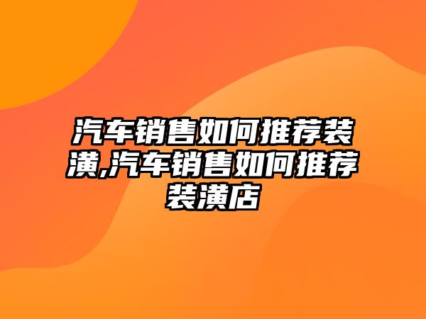 汽車銷售如何推薦裝潢,汽車銷售如何推薦裝潢店