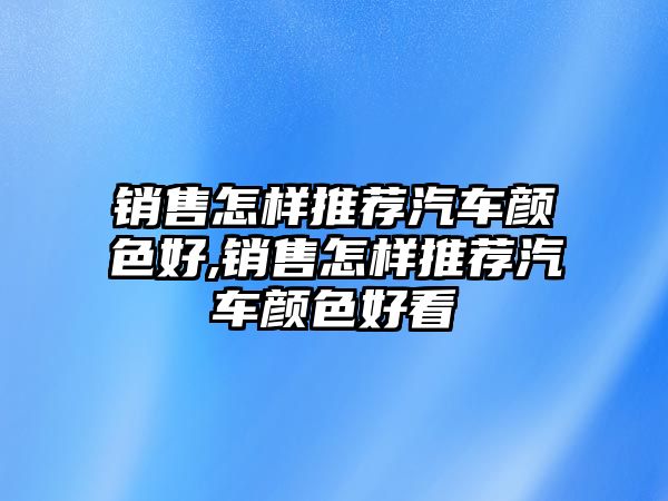 銷售怎樣推薦汽車顏色好,銷售怎樣推薦汽車顏色好看