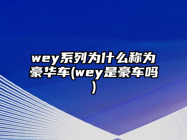 wey系列為什么稱為豪華車(wey是豪車嗎)