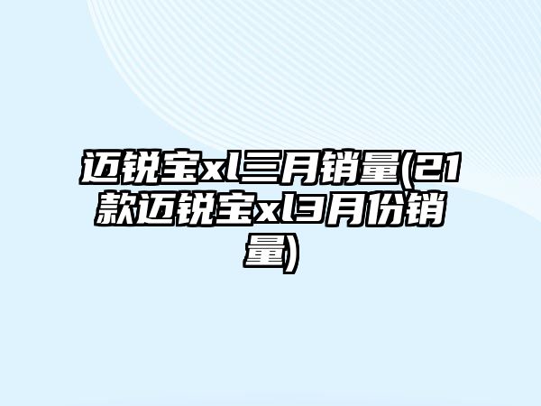 邁銳寶xl三月銷量(21款邁銳寶xl3月份銷量)