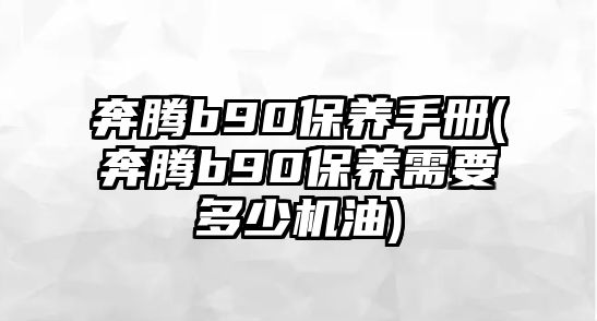 奔騰b90保養手冊(奔騰b90保養需要多少機油)