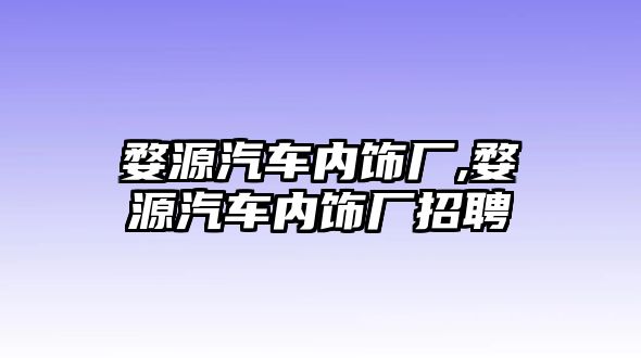 婺源汽車內飾廠,婺源汽車內飾廠招聘