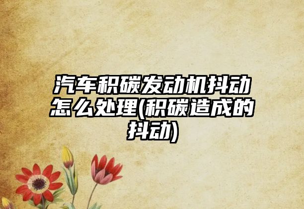 汽車積碳發(fā)動(dòng)機(jī)抖動(dòng)怎么處理(積碳造成的抖動(dòng))