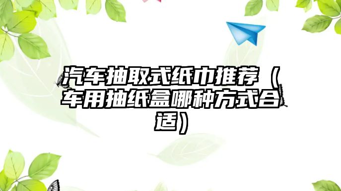 汽車抽取式紙巾推薦（車用抽紙盒哪種方式合適）