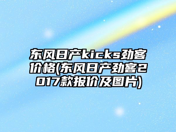 東風日產kicks勁客價格(東風日產勁客2017款報價及圖片)