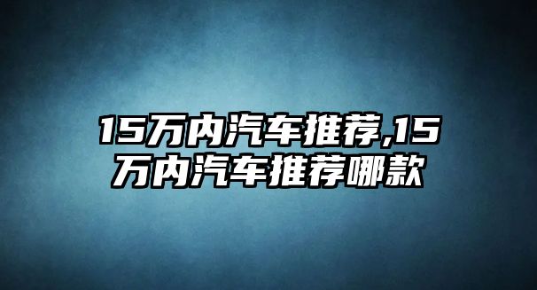 15萬內汽車推薦,15萬內汽車推薦哪款