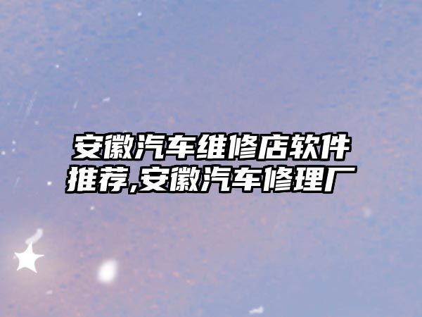 安徽汽車維修店軟件推薦,安徽汽車修理廠