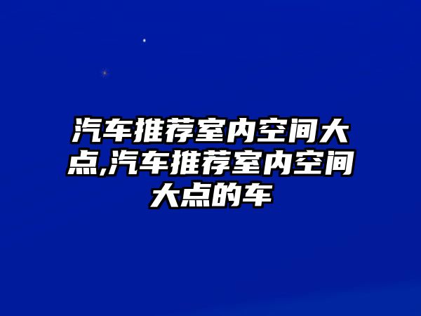 汽車推薦室內(nèi)空間大點(diǎn),汽車推薦室內(nèi)空間大點(diǎn)的車