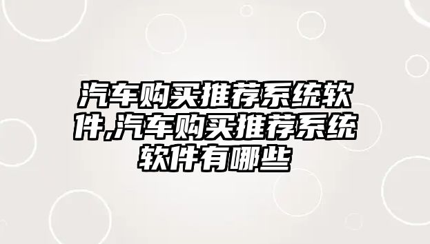 汽車購買推薦系統軟件,汽車購買推薦系統軟件有哪些