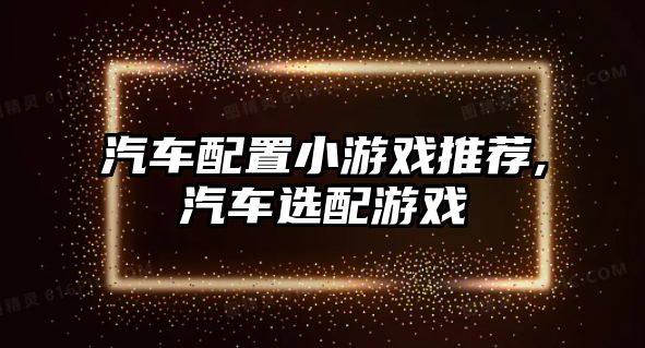 汽車配置小游戲推薦,汽車選配游戲