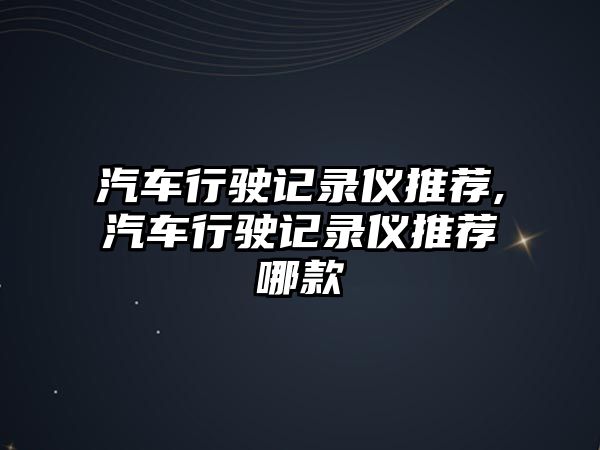 汽車行駛記錄儀推薦,汽車行駛記錄儀推薦哪款