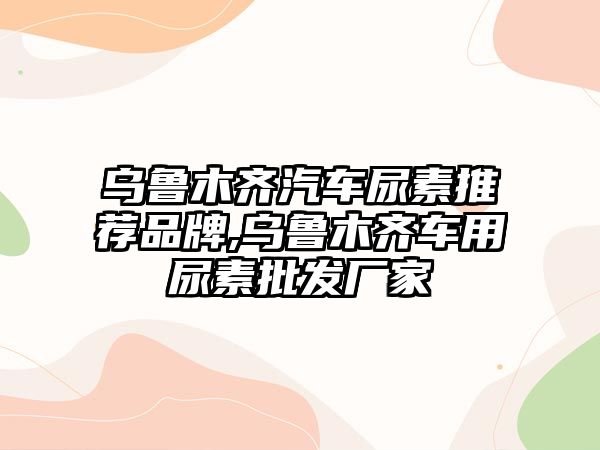 烏魯木齊汽車尿素推薦品牌,烏魯木齊車用尿素批發廠家