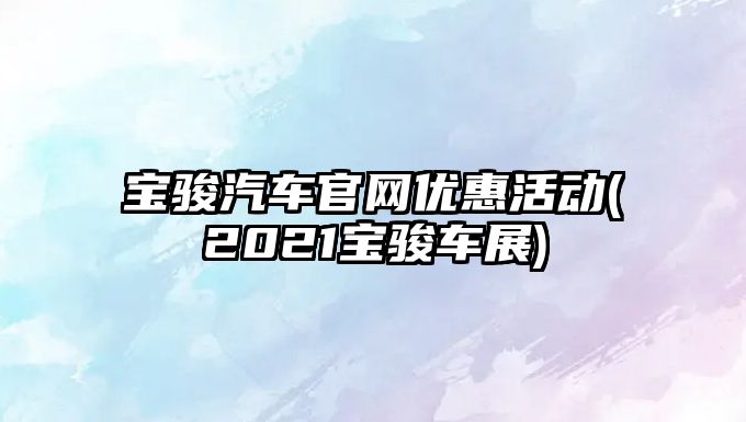 寶駿汽車官網優惠活動(2021寶駿車展)