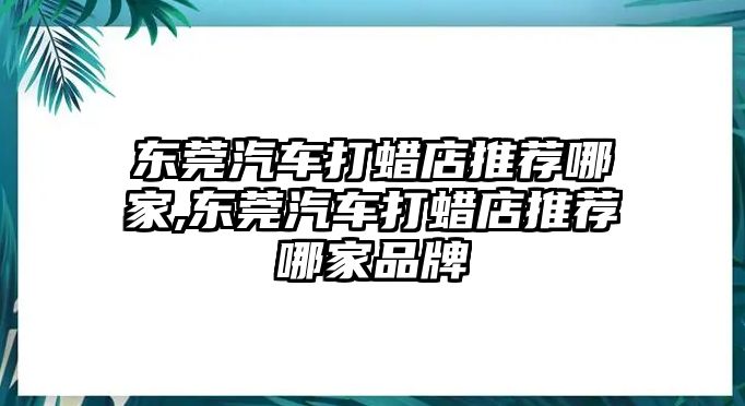 東莞汽車打蠟店推薦哪家,東莞汽車打蠟店推薦哪家品牌