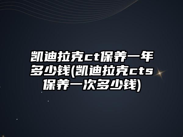 凱迪拉克ct保養(yǎng)一年多少錢(凱迪拉克cts保養(yǎng)一次多少錢)