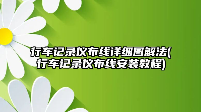 行車記錄儀布線詳細圖解法(行車記錄儀布線安裝教程)