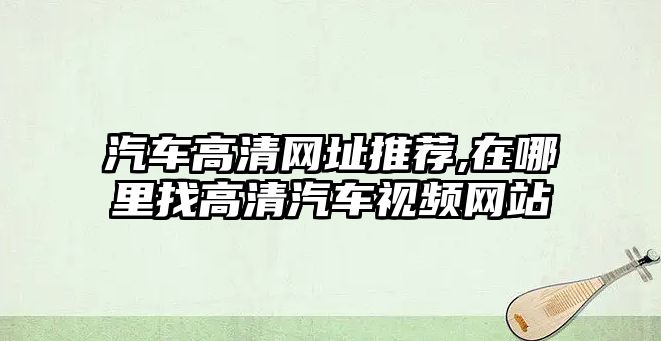 汽車高清網(wǎng)址推薦,在哪里找高清汽車視頻網(wǎng)站