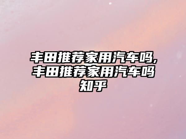 豐田推薦家用汽車嗎,豐田推薦家用汽車嗎知乎