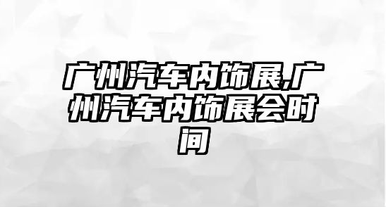 廣州汽車內飾展,廣州汽車內飾展會時間