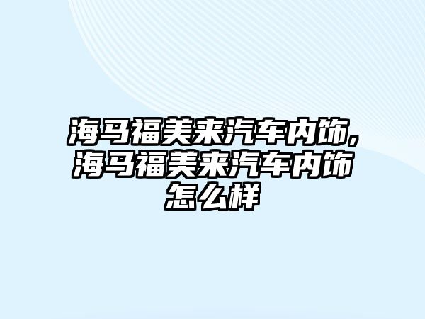 海馬福美來汽車內飾,海馬福美來汽車內飾怎么樣