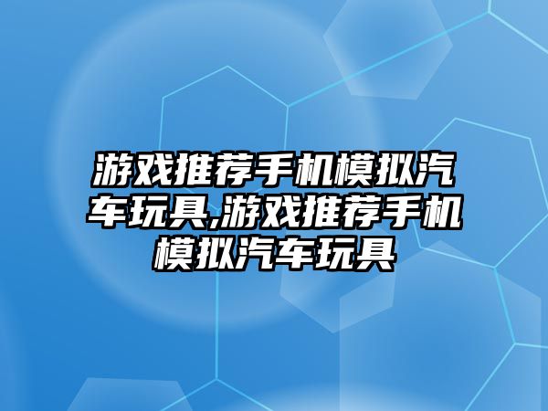 游戲推薦手機(jī)模擬汽車玩具,游戲推薦手機(jī)模擬汽車玩具