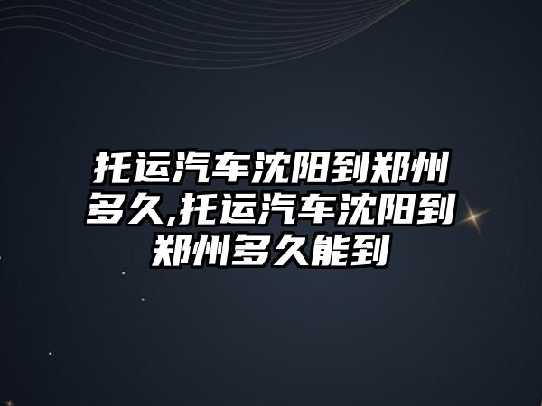 托運汽車沈陽到鄭州多久,托運汽車沈陽到鄭州多久能到