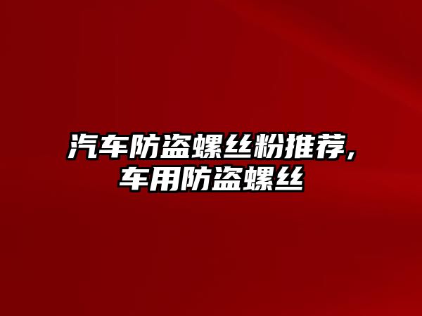 汽車防盜螺絲粉推薦,車用防盜螺絲