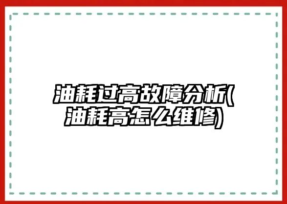 油耗過(guò)高故障分析(油耗高怎么維修)