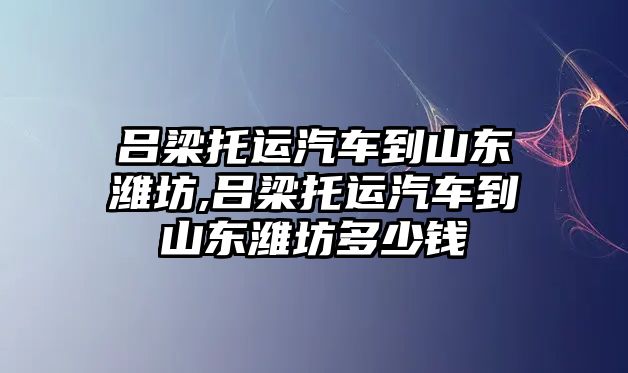 呂梁托運(yùn)汽車到山東濰坊,呂梁托運(yùn)汽車到山東濰坊多少錢(qián)