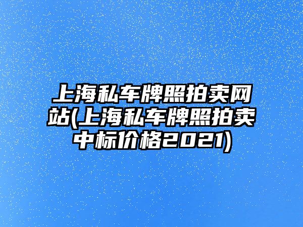 上海私車牌照拍賣網(wǎng)站(上海私車牌照拍賣中標(biāo)價(jià)格2021)