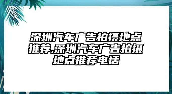 深圳汽車廣告拍攝地點推薦,深圳汽車廣告拍攝地點推薦電話