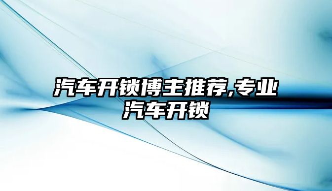 汽車開鎖博主推薦,專業汽車開鎖