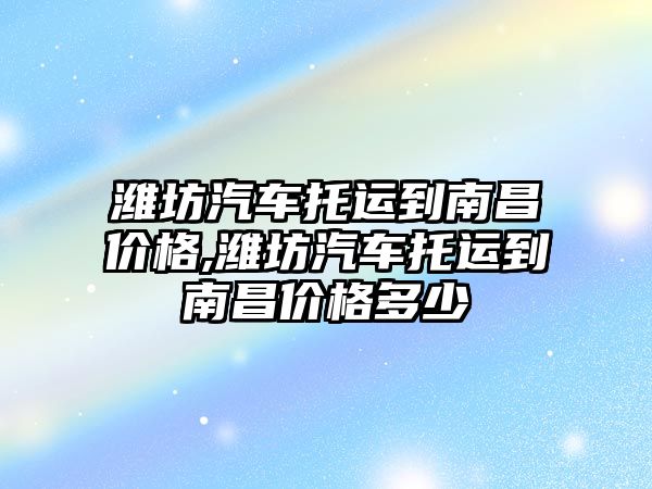 濰坊汽車托運到南昌價格,濰坊汽車托運到南昌價格多少