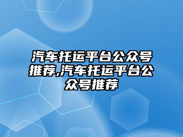 汽車托運平臺公眾號推薦,汽車托運平臺公眾號推薦