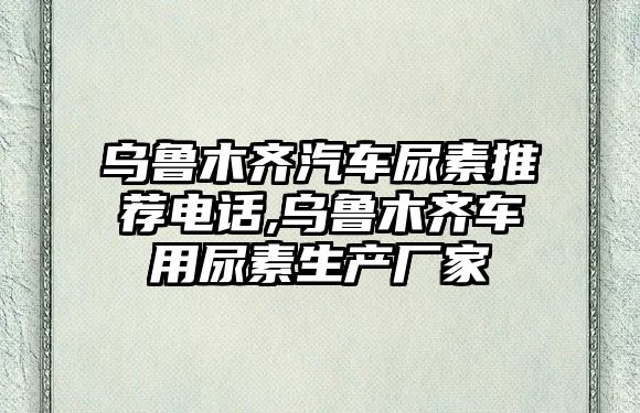 烏魯木齊汽車尿素推薦電話,烏魯木齊車用尿素生產廠家