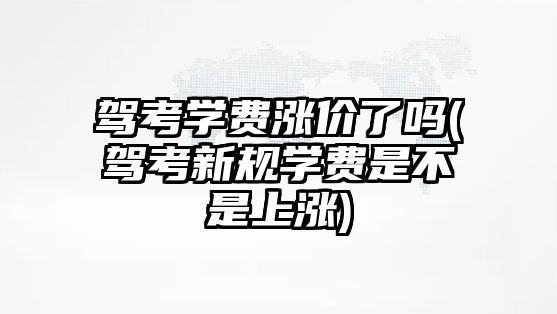 駕考學費漲價了嗎(駕考新規學費是不是上漲)