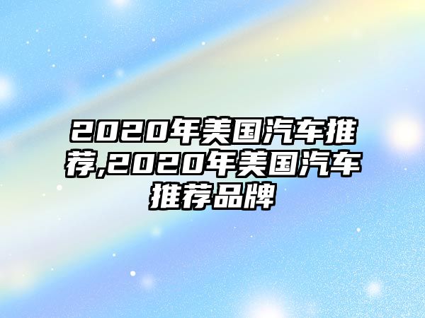 2020年美國(guó)汽車推薦,2020年美國(guó)汽車推薦品牌