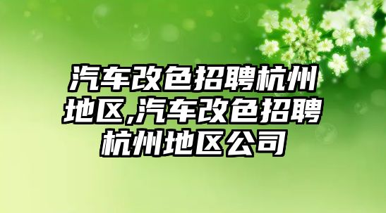 汽車改色招聘杭州地區,汽車改色招聘杭州地區公司