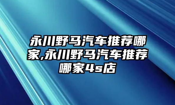 永川野馬汽車推薦哪家,永川野馬汽車推薦哪家4s店