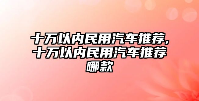 十萬以內民用汽車推薦,十萬以內民用汽車推薦哪款