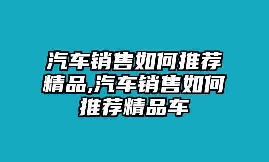 汽車銷售如何推薦精品,汽車銷售如何推薦精品車