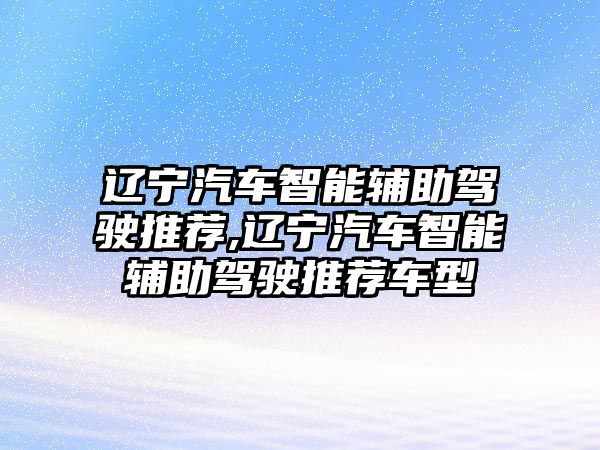 遼寧汽車智能輔助駕駛推薦,遼寧汽車智能輔助駕駛推薦車型