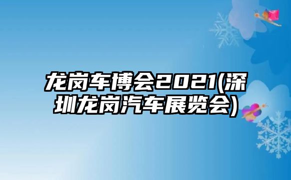 龍崗車(chē)博會(huì)2021(深圳龍崗汽車(chē)展覽會(huì))