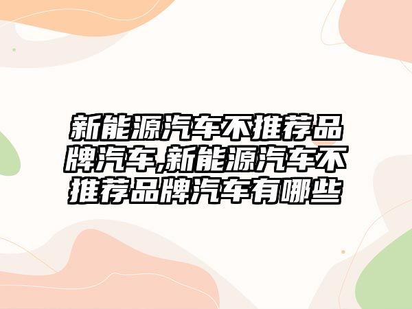 新能源汽車不推薦品牌汽車,新能源汽車不推薦品牌汽車有哪些