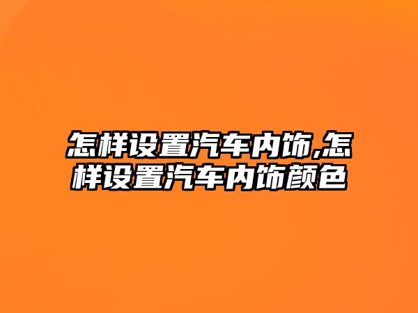 怎樣設置汽車內飾,怎樣設置汽車內飾顏色