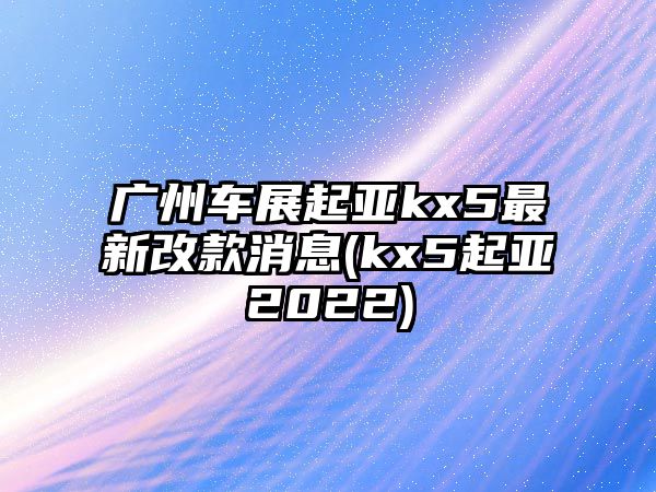 廣州車展起亞kx5最新改款消息(kx5起亞2022)