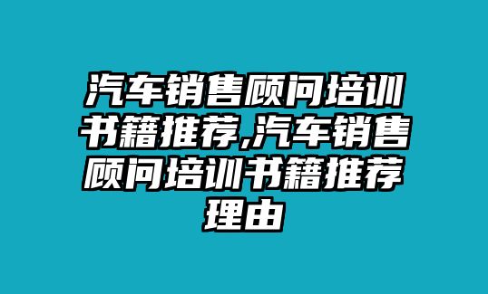 汽車銷售顧問培訓書籍推薦,汽車銷售顧問培訓書籍推薦理由