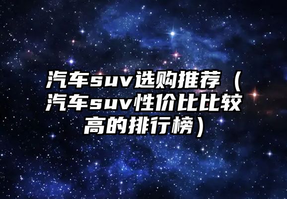 汽車suv選購推薦（汽車suv性價比比較高的排行榜）